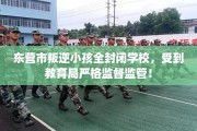 东营市叛逆小孩全封闭学校，受到教育局严格监督监管！