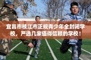 宜昌市枝江市正规青少年全封闭学校，严选几家值得信赖的学校！