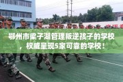 鄂州市梁子湖管理叛逆孩子的学校，权威呈现5家可靠的学校！