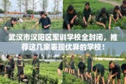 武汉市汉阳区军训学校全封闭，推荐这几家表现优异的学校！