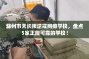 滁州市天长叛逆戒网瘾学校，盘点5家正规可靠的学校！