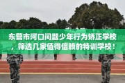 东营市河口问题少年行为矫正学校，筛选几家值得信赖的特训学校！