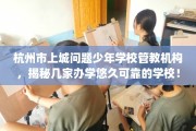 杭州市上城问题少年学校管教机构，揭秘几家办学悠久可靠的学校！