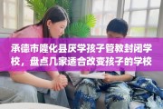 承德市隆化县厌学孩子管教封闭学校，盘点几家适合改变孩子的学校！