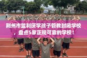 荆州市监利厌学孩子管教封闭学校，盘点5家正规可靠的学校！