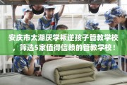 安庆市太湖厌学叛逆孩子管教学校，筛选5家值得信赖的管教学校！