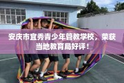 安庆市宜秀青少年管教学校，荣获当地教育局好评！