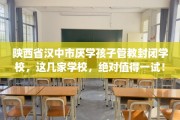 陕西省汉中市厌学孩子管教封闭学校，这几家学校，绝对值得一试！