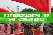 宁波市叛逆教育全封闭学校，独家分析，优势对比精准到位！