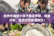 杭州市临安小孩子叛逆学校，独家分析，优势对比精准到位！