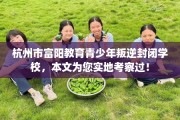 杭州市富阳教育青少年叛逆封闭学校，本文为您实地考察过！