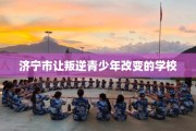 济宁市让叛逆青少年改变的学校