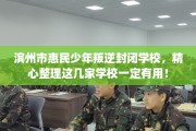 滨州市惠民少年叛逆封闭学校，精心整理这几家学校一定有用！