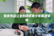 安庆市迎江全封闭式青少年叛逆学校