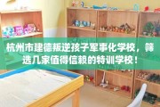 杭州市建德叛逆孩子军事化学校，筛选几家值得信赖的特训学校！