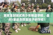 莱芜全封闭式青少年叛逆学校，盘点5家适合改变孩子的学校！