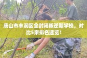 唐山市丰润区全封闭叛逆期学校，对比5家排名速览！