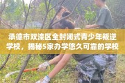承德市双滦区全封闭式青少年叛逆学校，揭秘5家办学悠久可靠的学校！
