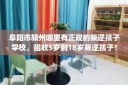 阜阳市颍州哪里有正规的叛逆孩子学校，招收5岁到18岁叛逆孩子！