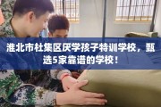 淮北市杜集区厌学孩子特训学校，甄选5家靠谱的学校！