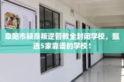 阜阳市颍泉叛逆管教全封闭学校，甄选5家靠谱的学校！