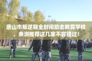 唐山市叛逆期全封闭励志教育学校，亲测推荐这几家不容错过！