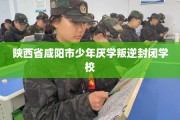 陕西省咸阳市少年厌学叛逆封闭学校