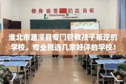 淮北市濉溪县专门管教孩子叛逆的学校，专业挑选几家好评的学校！