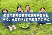 邢台市新河县教育叛逆孩子军事化学校，本篇归档5家帮助孩子的学校！