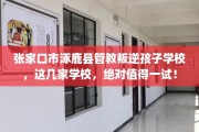 张家口市涿鹿县管教叛逆孩子学校，这几家学校，绝对值得一试！