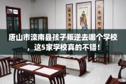 唐山市滦南县孩子叛逆去哪个学校，这5家学校真的不错！