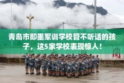 青岛市即墨军训学校管不听话的孩子，这5家学校表现惊人！