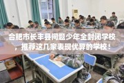 合肥市长丰县问题少年全封闭学校，推荐这几家表现优异的学校！