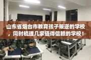 山东省烟台市教育孩子叛逆的学校，同时梳理几家值得信赖的学校！