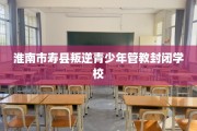 淮南市寿县叛逆青少年管教封闭学校