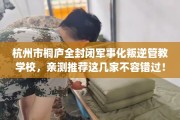 杭州市桐庐全封闭军事化叛逆管教学校，亲测推荐这几家不容错过！