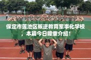 保定市莲池区叛逆教育军事化学校，本篇今日隆重介绍！