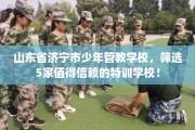 山东省济宁市少年管教学校，筛选5家值得信赖的特训学校！
