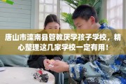 唐山市滦南县管教厌学孩子学校，精心整理这几家学校一定有用！