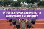 济宁市汶上行为矫正专业学校，揭秘几家办学悠久可靠的学校！