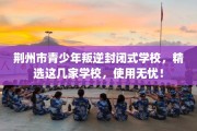 荆州市青少年叛逆封闭式学校，精选这几家学校，使用无忧！