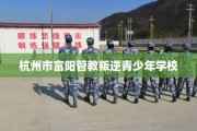 杭州市富阳管教叛逆青少年学校