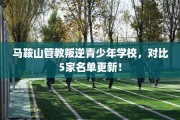 马鞍山管教叛逆青少年学校，对比5家名单更新！