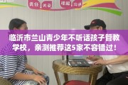 临沂市兰山青少年不听话孩子管教学校，亲测推荐这5家不容错过！