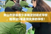 黄山市歙县青少年叛逆封闭式学校，推荐这5家表现优异的学校！