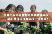 邯郸市永年区全封闭军事特训学校，精心整理这几家学校一定有用！