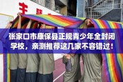 张家口市康保县正规青少年全封闭学校，亲测推荐这几家不容错过！