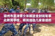 德州市夏津青少年叛逆全封闭军事化教育学校，精挑细选几家靠谱的学校！