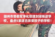 随州市曾都军事化管理封闭叛逆学校，盘点5家适合改变孩子的学校！
