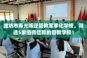 潍坊市寿光叛逆管教军事化学校，筛选5家值得信赖的管教学校！